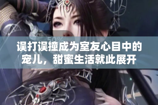 误打误撞成为室友心目中的宠儿，甜蜜生活就此展开