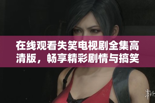 在线观看失笑电视剧全集高清版，畅享精彩剧情与搞笑瞬间