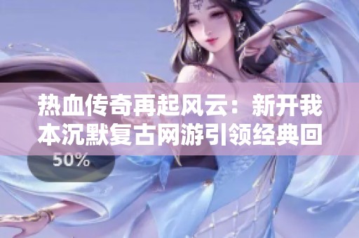 热血传奇再起风云：新开我本沉默复古网游引领经典回归之路
