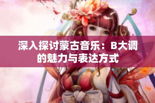 深入探讨蒙古音乐：B大调的魅力与表达方式