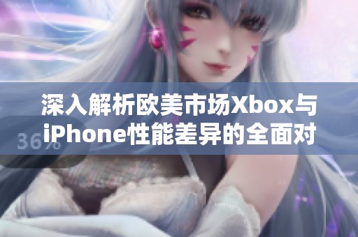 深入解析欧美市场Xbox与iPhone性能差异的全面对比