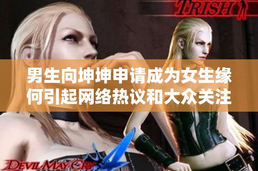 男生向坤坤申请成为女生缘何引起网络热议和大众关注
