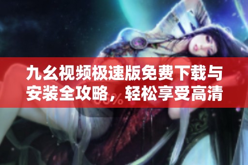 九幺视频极速版免费下载与安装全攻略，轻松享受高清视频体验