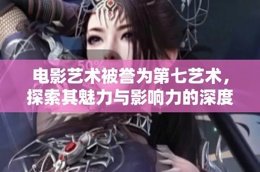 电影艺术被誉为第七艺术，探索其魅力与影响力的深度解析