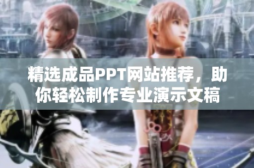 精选成品PPT网站推荐，助你轻松制作专业演示文稿