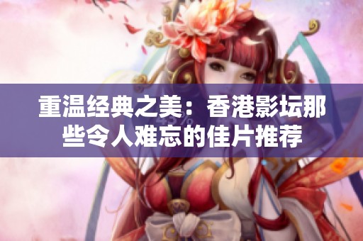 重温经典之美：香港影坛那些令人难忘的佳片推荐