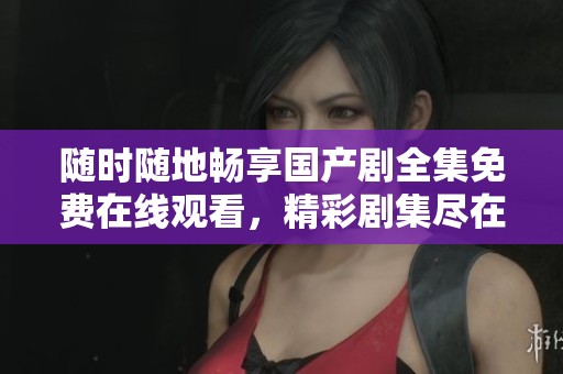 随时随地畅享国产剧全集免费在线观看，精彩剧集尽在掌握中