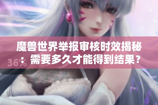 魔兽世界举报审核时效揭秘：需要多久才能得到结果？