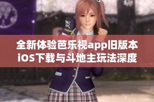 全新体验芭乐视app旧版本iOS下载与斗地主玩法深度解析