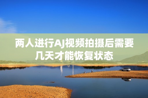 两人进行AJ视频拍摄后需要几天才能恢复状态