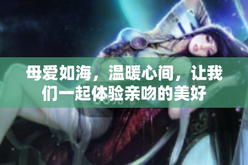 母爱如海，温暖心间，让我们一起体验亲吻的美好