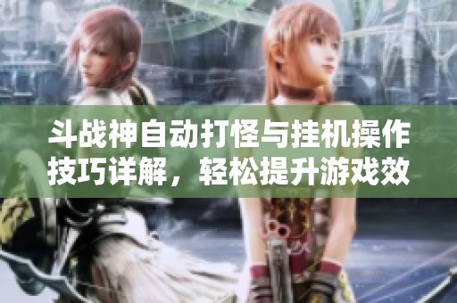 斗战神自动打怪与挂机操作技巧详解，轻松提升游戏效率