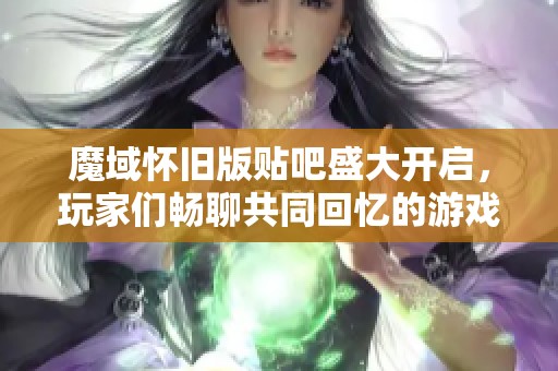 魔域怀旧版贴吧盛大开启，玩家们畅聊共同回忆的游戏时光