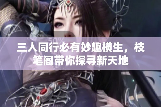 三人同行必有妙趣横生，枝笔阁带你探寻新天地