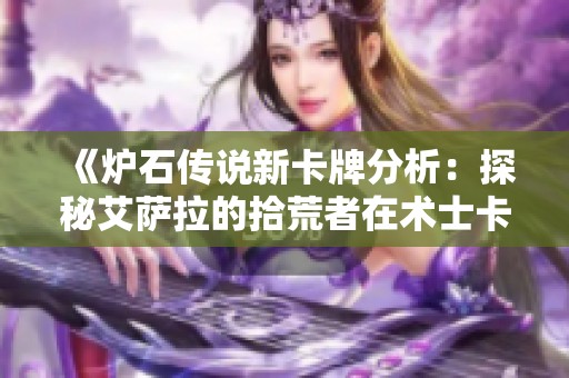 《炉石传说新卡牌分析：探秘艾萨拉的拾荒者在术士卡组中的应用》
