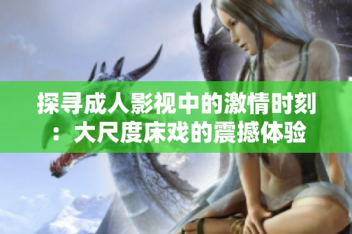 探寻成人影视中的激情时刻：大尺度床戏的震撼体验