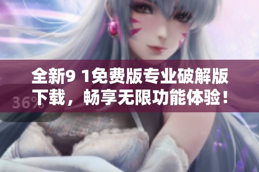 全新9 1免费版专业破解版下载，畅享无限功能体验！