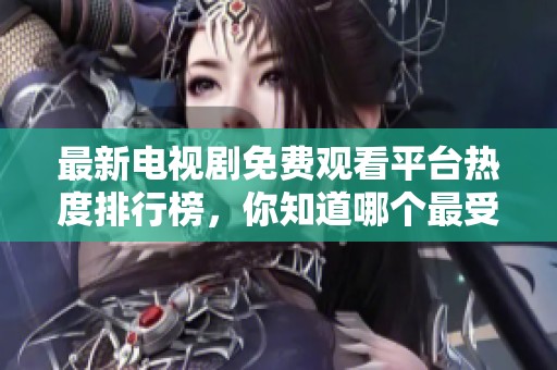 最新电视剧免费观看平台热度排行榜，你知道哪个最受欢迎吗