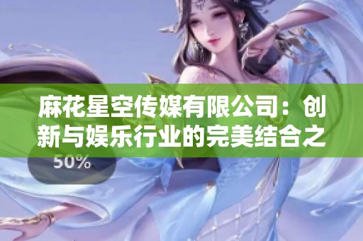 麻花星空传媒有限公司：创新与娱乐行业的完美结合之旅