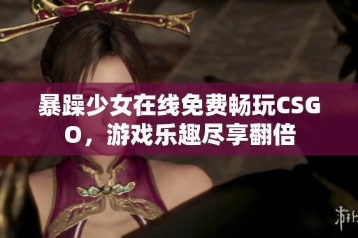 暴躁少女在线免费畅玩CSGO，游戏乐趣尽享翻倍