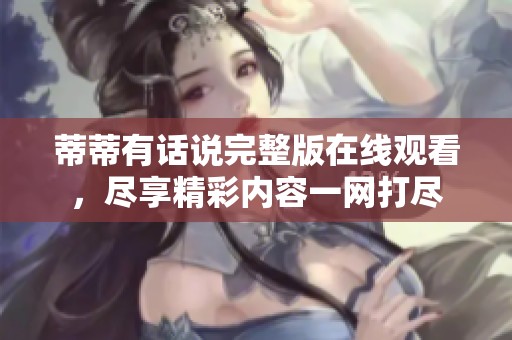 蒂蒂有话说完整版在线观看，尽享精彩内容一网打尽