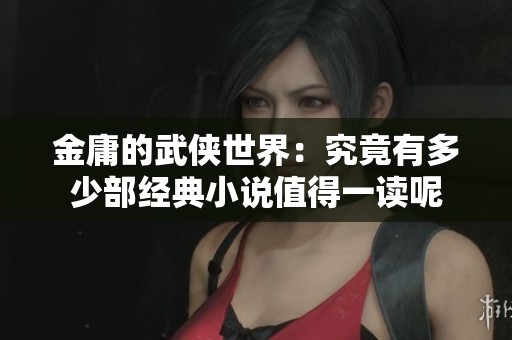 金庸的武侠世界：究竟有多少部经典小说值得一读呢