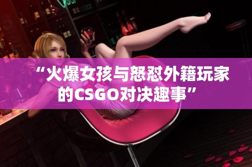 “火爆女孩与怒怼外籍玩家的CSGO对决趣事”