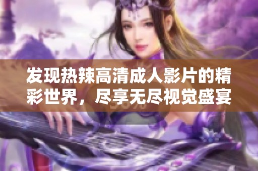 发现热辣高清成人影片的精彩世界，尽享无尽视觉盛宴