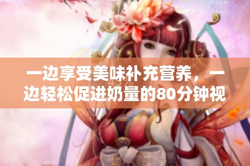 一边享受美味补充营养，一边轻松促进奶量的80分钟视频分享