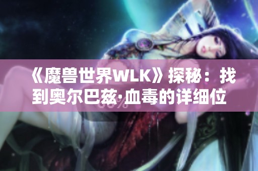《魔兽世界WLK》探秘：找到奥尔巴兹·血毒的详细位置指南
