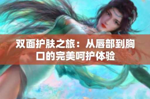 双面护肤之旅：从唇部到胸口的完美呵护体验