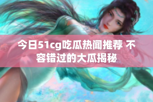 今日51cg吃瓜热闻推荐 不容错过的大瓜揭秘