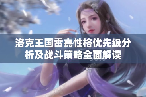 洛克王国雷嘉性格优先级分析及战斗策略全面解读