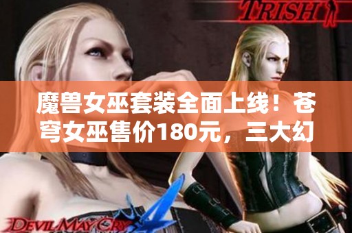 魔兽女巫套装全面上线！苍穹女巫售价180元，三大幻化潮流齐聚一堂！