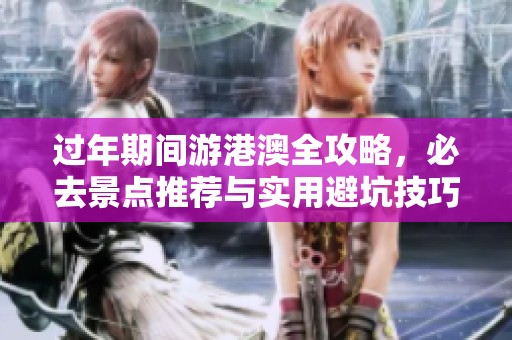 过年期间游港澳全攻略，必去景点推荐与实用避坑技巧分享