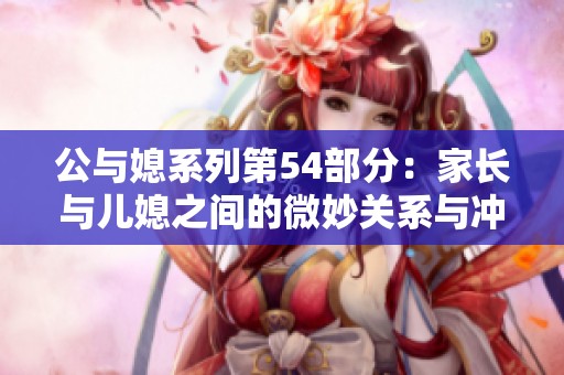 公与媳系列第54部分：家长与儿媳之间的微妙关系与冲突探讨