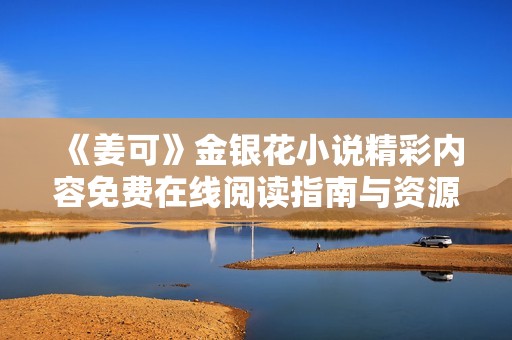 《姜可》金银花小说精彩内容免费在线阅读指南与资源分享