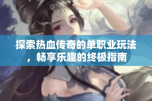 探索热血传奇的单职业玩法，畅享乐趣的终极指南