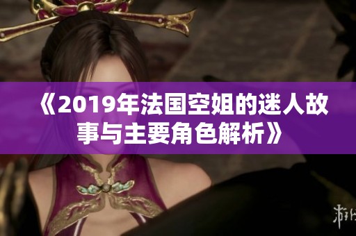 《2019年法国空姐的迷人故事与主要角色解析》