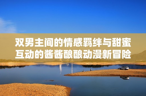 双男主间的情感羁绊与甜蜜互动的酱酱酿酿动漫新冒险