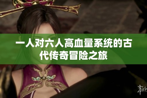 一人对六人高血量系统的古代传奇冒险之旅