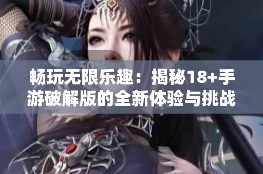 畅玩无限乐趣：揭秘18+手游破解版的全新体验与挑战
