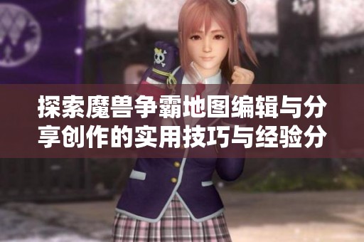 探索魔兽争霸地图编辑与分享创作的实用技巧与经验分享