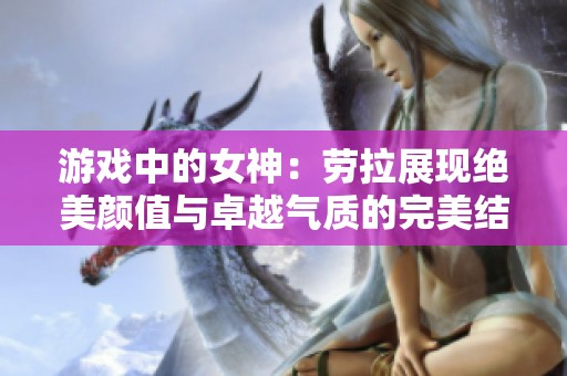 游戏中的女神：劳拉展现绝美颜值与卓越气质的完美结合