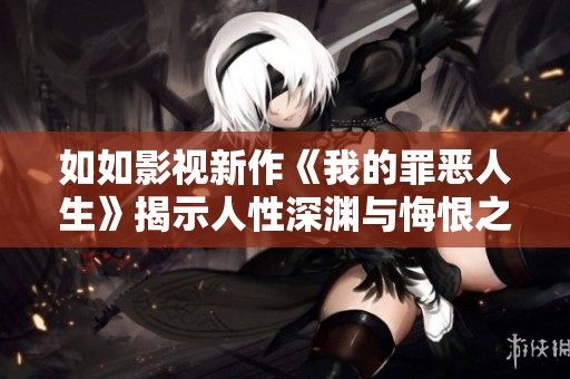 如如影视新作《我的罪恶人生》揭示人性深渊与悔恨之路