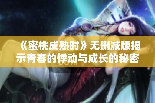 《蜜桃成熟时》无删减版揭示青春的悸动与成长的秘密