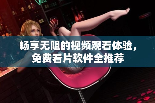 畅享无阻的视频观看体验，免费看片软件全推荐