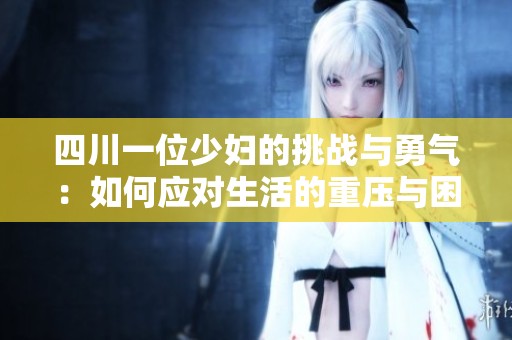 四川一位少妇的挑战与勇气：如何应对生活的重压与困境