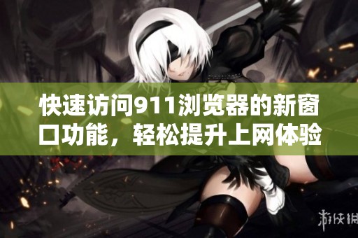 快速访问911浏览器的新窗口功能，轻松提升上网体验