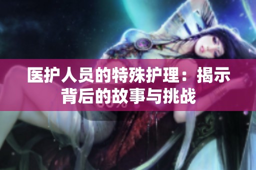 医护人员的特殊护理：揭示背后的故事与挑战